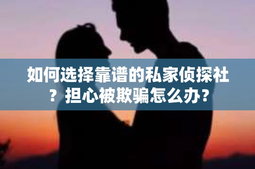 如何选择靠谱的私家侦探社？担心被欺骗怎么办？