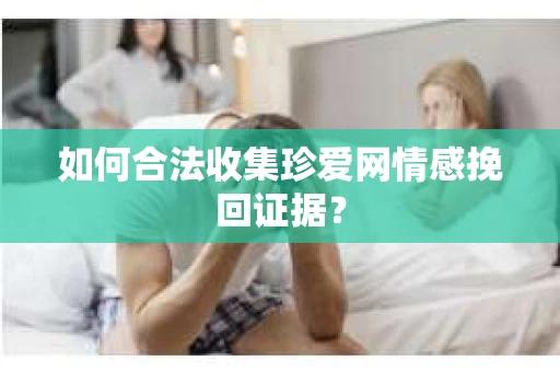 如何合法收集珍爱网情感挽回证据？