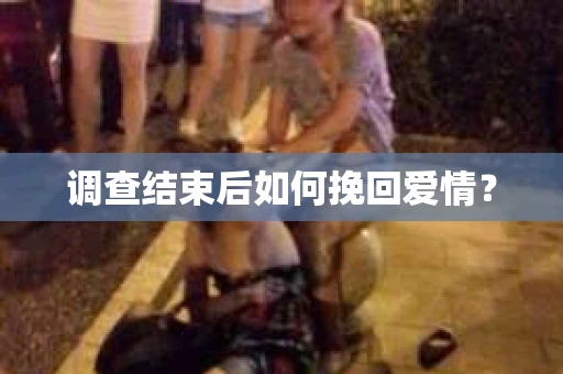 调查结束后如何挽回爱情？