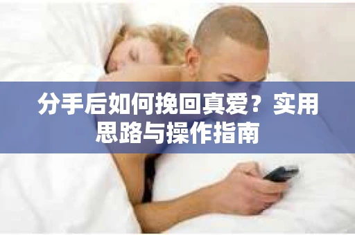 分手后如何挽回真爱？实用思路与操作指南