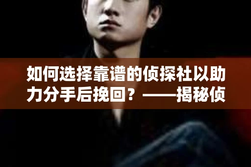 如何选择靠谱的侦探社以助力分手后挽回？——揭秘侦探服务选择指南