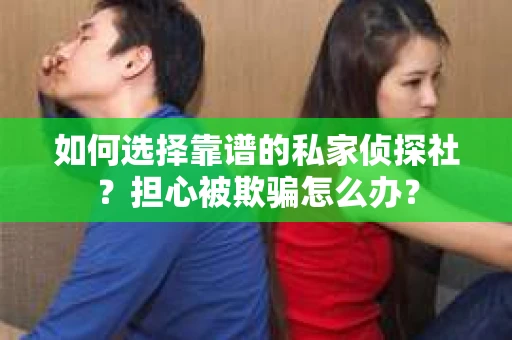 如何选择靠谱的私家侦探社？担心被欺骗怎么办？