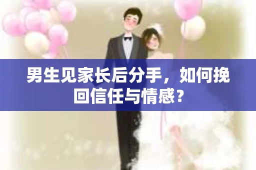 男生见家长后分手，如何挽回信任与情感？