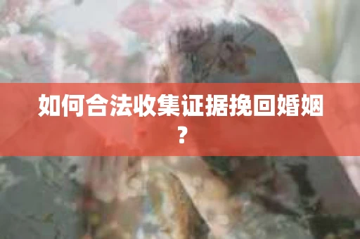 如何合法收集证据挽回婚姻？
