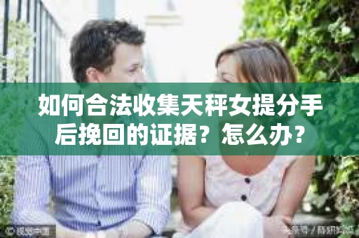 如何合法收集天秤女提分手后挽回的证据？怎么办？