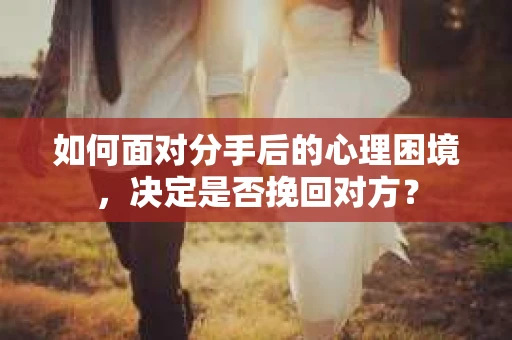 如何面对分手后的心理困境，决定是否挽回对方？