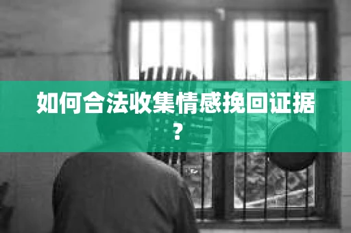 如何合法收集情感挽回证据？