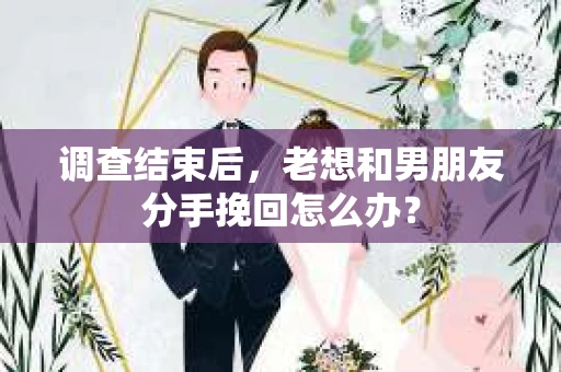 调查结束后，老想和男朋友分手挽回怎么办？