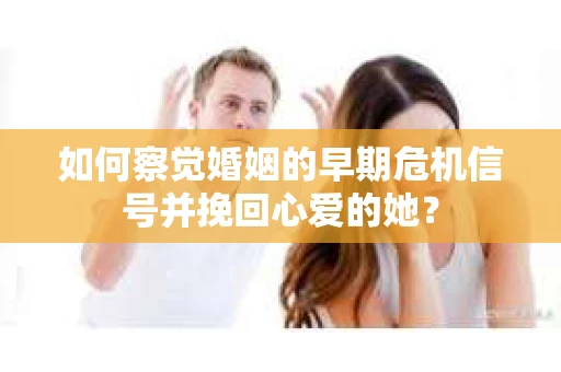 如何察觉婚姻的早期危机信号并挽回心爱的她？
