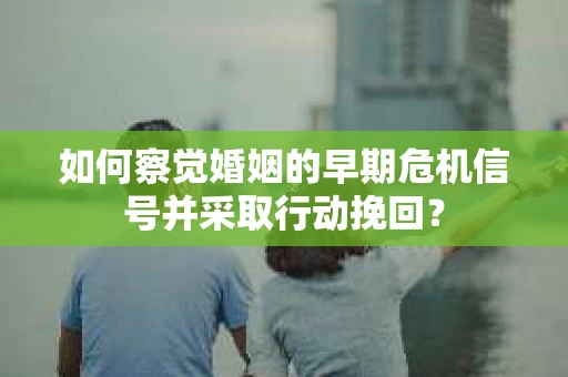 如何察觉婚姻的早期危机信号并采取行动挽回？