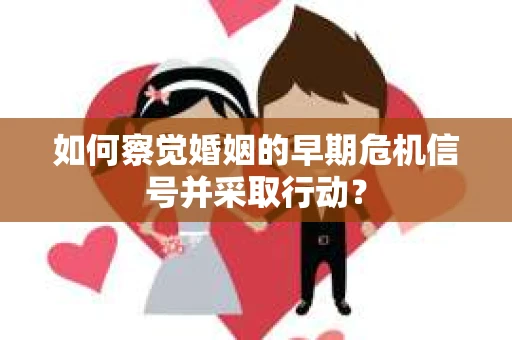 如何察觉婚姻的早期危机信号并采取行动？