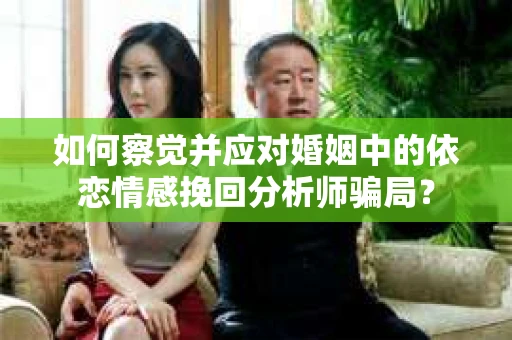 如何察觉并应对婚姻中的依恋情感挽回分析师骗局？