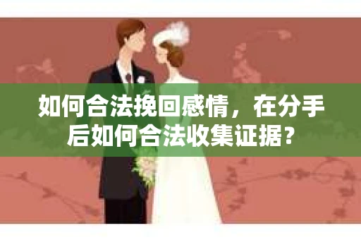 如何合法挽回感情，在分手后如何合法收集证据？