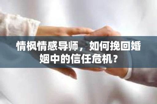 情枫情感导师，如何挽回婚姻中的信任危机？