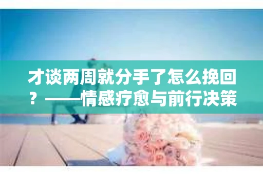 才谈两周就分手了怎么挽回？——情感疗愈与前行决策指南
