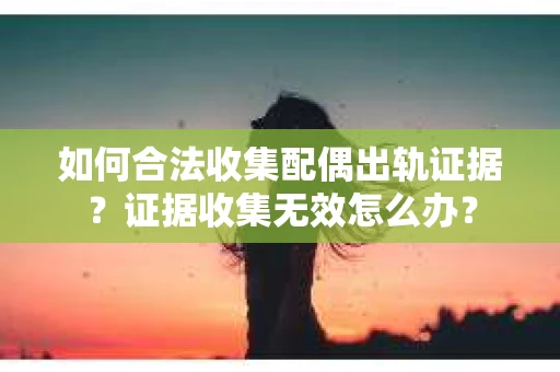 如何合法收集配偶出轨证据？证据收集无效怎么办？
