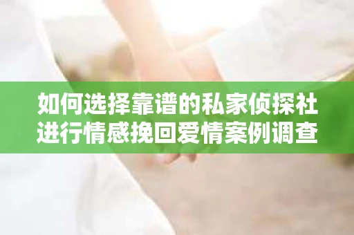 如何选择靠谱的私家侦探社进行情感挽回爱情案例调查？