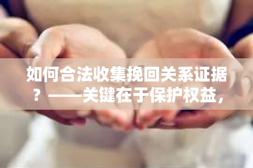 如何合法收集挽回关系证据？——关键在于保护权益，不触犯法律