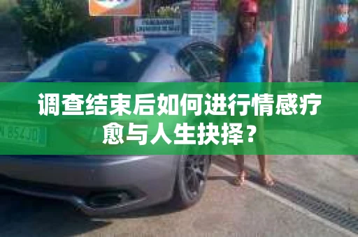 调查结束后如何进行情感疗愈与人生抉择？
