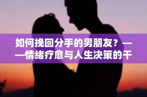 如何挽回分手的男朋友？——情绪疗愈与人生决策的干货指南