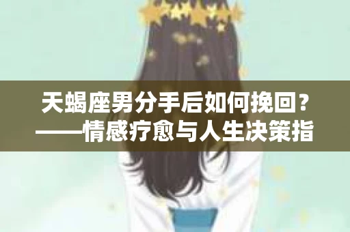 天蝎座男分手后如何挽回？——情感疗愈与人生决策指南