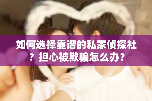 如何选择靠谱的私家侦探社？担心被欺骗怎么办？