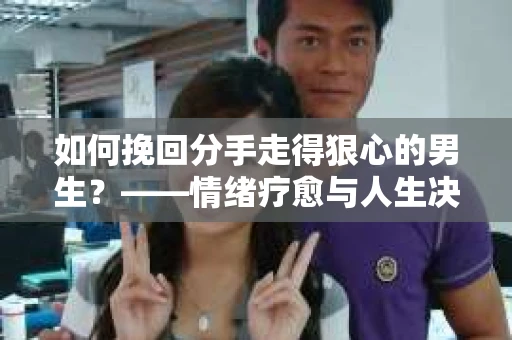 如何挽回分手走得狠心的男生？——情绪疗愈与人生决策的干货指南