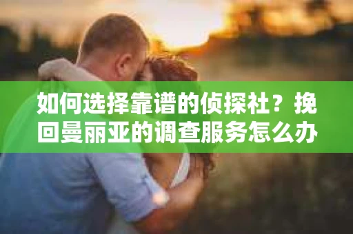 如何选择靠谱的侦探社？挽回曼丽亚的调查服务怎么办？