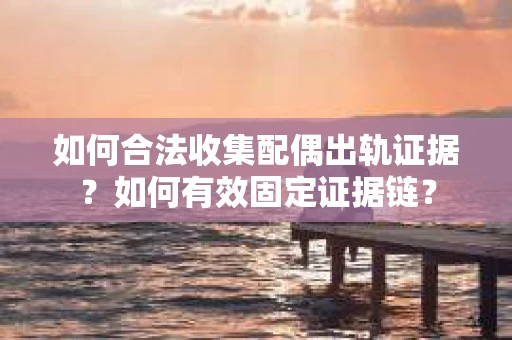 如何合法收集配偶出轨证据？如何有效固定证据链？
