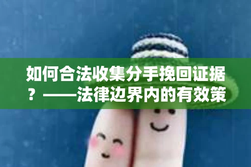 如何合法收集分手挽回证据？——法律边界内的有效策略
