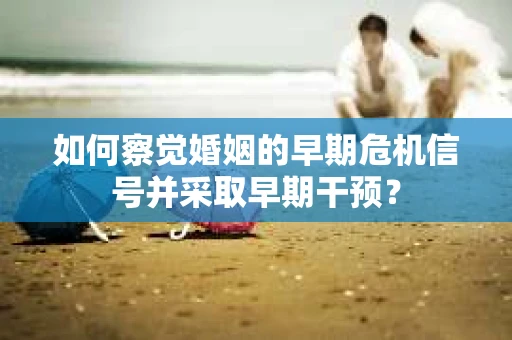 如何察觉婚姻的早期危机信号并采取早期干预？