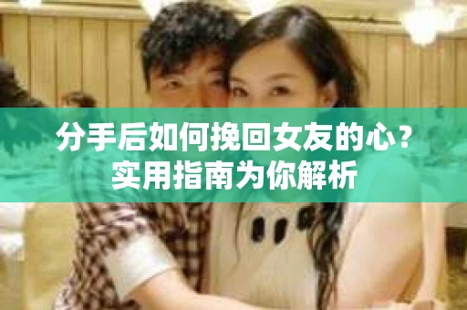 分手后如何挽回女友的心？实用指南为你解析