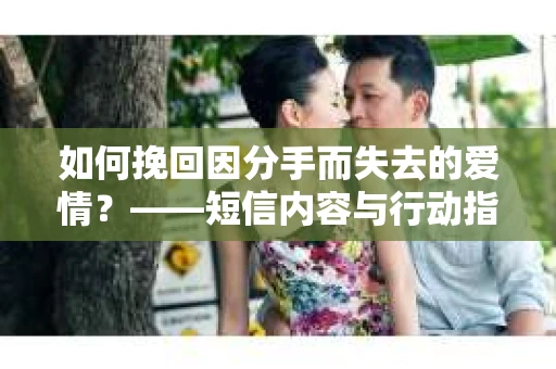 如何挽回因分手而失去的爱情？——短信内容与行动指南