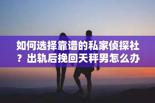 如何选择靠谱的私家侦探社？出轨后挽回天秤男怎么办？