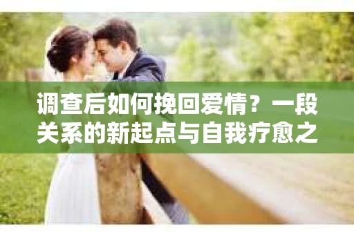 调查后如何挽回爱情？一段关系的新起点与自我疗愈之路