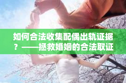 如何合法收集配偶出轨证据？——拯救婚姻的合法取证策略