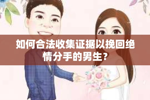 如何合法收集证据以挽回绝情分手的男生？