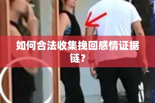 如何合法收集挽回感情证据链？