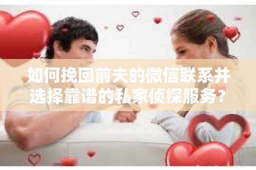 如何挽回前夫的微信联系并选择靠谱的私家侦探服务？