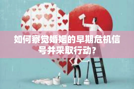 如何察觉婚姻的早期危机信号并采取行动？