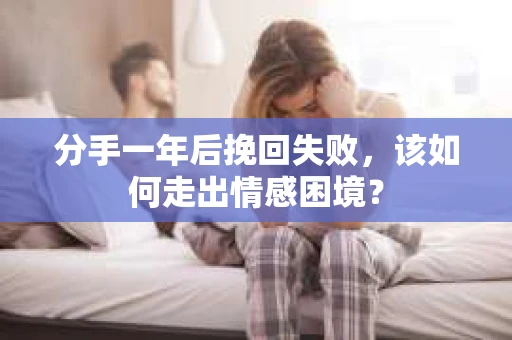 分手一年后挽回失败，该如何走出情感困境？