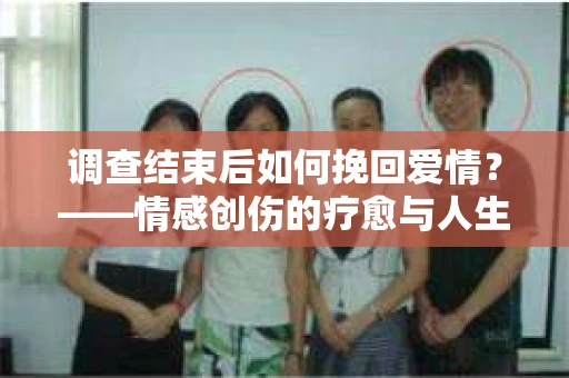 调查结束后如何挽回爱情？——情感创伤的疗愈与人生决策