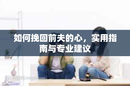 如何挽回前夫的心，实用指南与专业建议