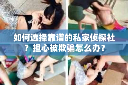 如何选择靠谱的私家侦探社？担心被欺骗怎么办？