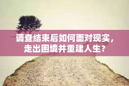 调查结束后如何面对现实，走出困境并重建人生？