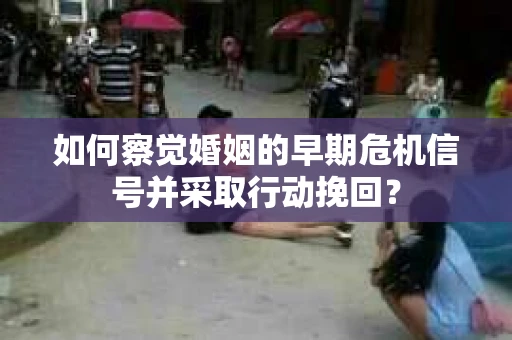 如何察觉婚姻的早期危机信号并采取行动挽回？