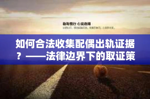 如何合法收集配偶出轨证据？——法律边界下的取证策略