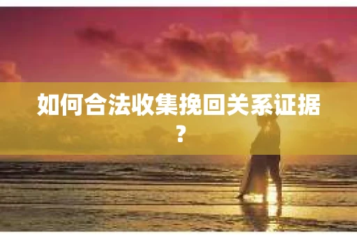 如何合法收集挽回关系证据？