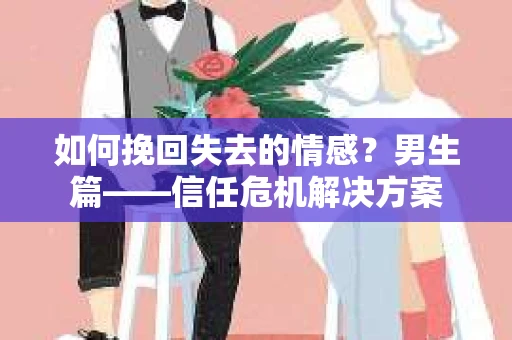 如何挽回失去的情感？男生篇——信任危机解决方案