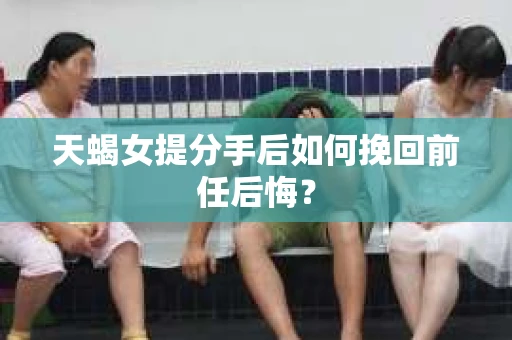 天蝎女提分手后如何挽回前任后悔？